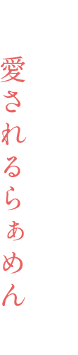 より多くの人に 愛されるらぁめんを。